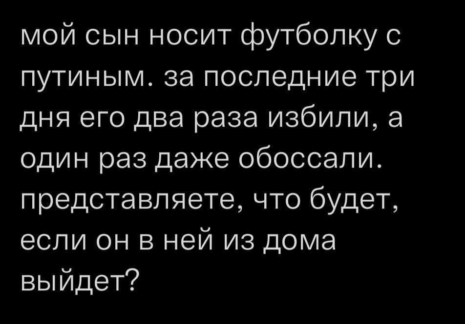 мой сын носит футболку с путиным за последние три дня его два раза избили а один раз даже обоссапи представляете что будет если он в ней из дома выйдет