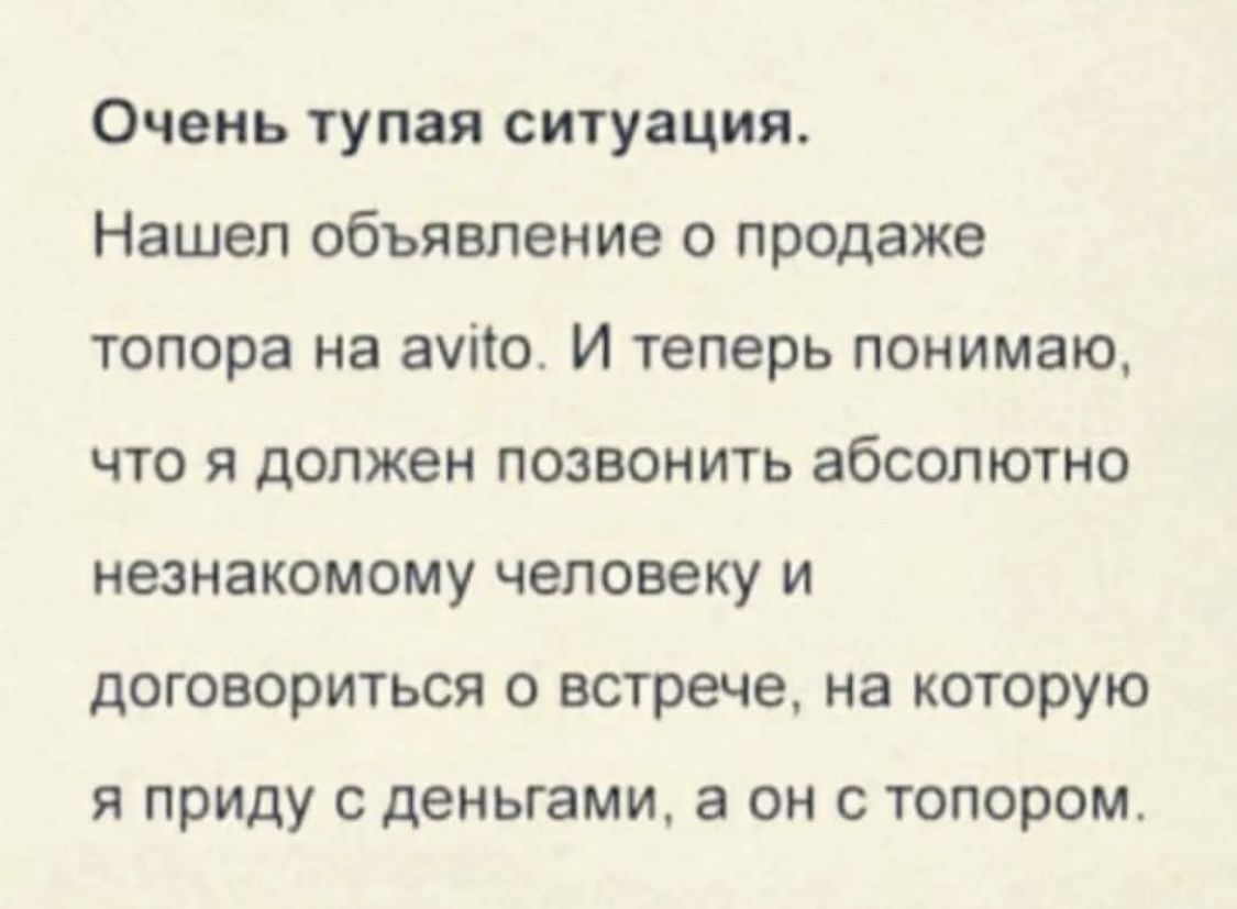 Очень тупая ситуация Нашел объявление о продаже топора на ачііо И теперь понимаю что я должен позвонить абсолютно незнакомому человеку и договориться о встрече на которую я приду деньгами а он с топором