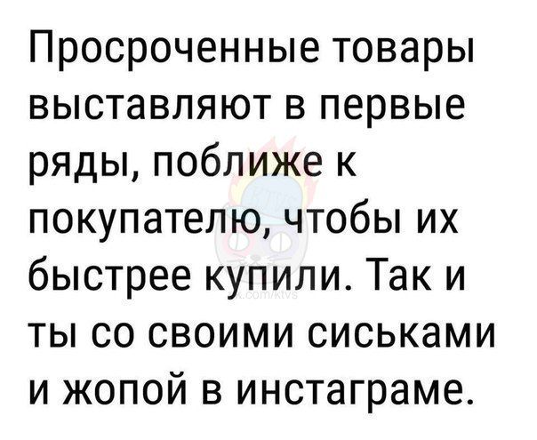 Просроченные товары выставляют в первые ряды поближе к покупателю чтобы их быстрее купили Так и ты со своими сиськами и жопой в инстаграме