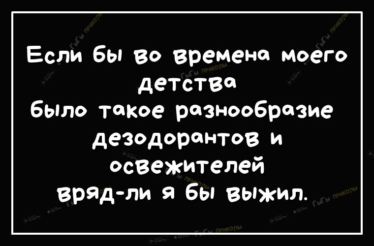 Если бы во времена моего детстг было такое разнообразие дезодорантов и освежителей врядли я бы выжил