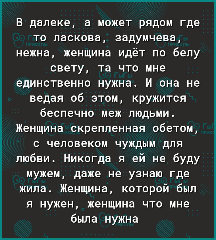 В далеке а может рядом где то ласкова задумчева нежна женщина идёт по белу свету та что мне единственно нужна И она не ведая об этом кружится беспечно меж людьми Женщина скрепленная обетом с человеком чуждым для любви Никогда я ей не буду мужем даже не узнаю где жила Женщина которой был я нужен женщина что мне была нужна