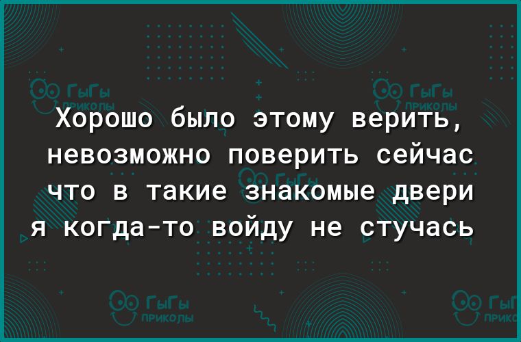 Хорошо было этому верить невозможно поверить сейчас ЧТО В такие знакомые двери Я когдато ВОЙДУ не СТУЧдСЬ