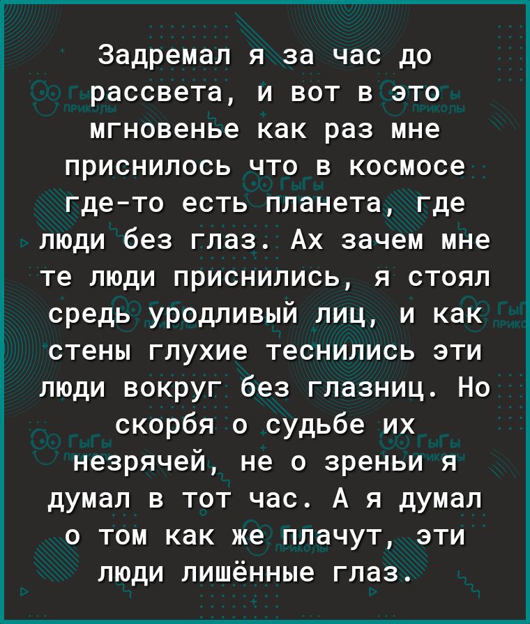 Задремал я за час до рассвета и вот в это мгновенье как раз мне приснилось что в космосе гдето есть планета где люди без глаз Ах зачем мне те люди приснились я стоял средь уродливый лиц и как стены глухие теснились эти люди вокруг без глазниц Но скорбя о судьбе их незрячей не о зреньи я думал в тот час А я думал о том как же плачут эти люди лишённые глаз