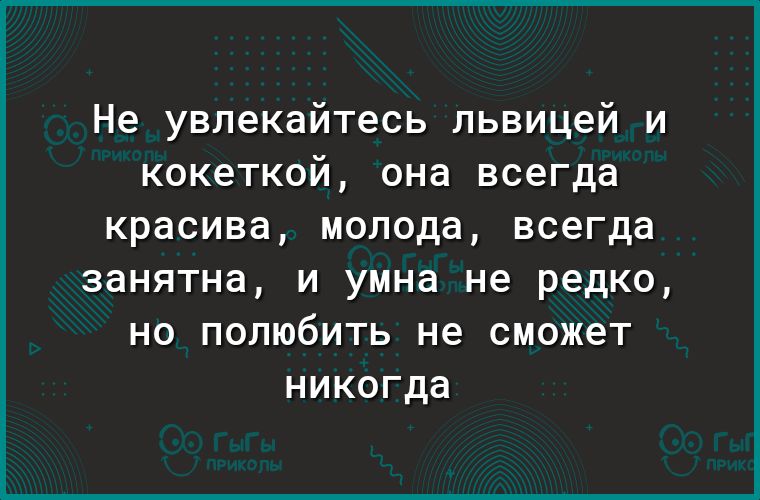 Не увлекайтесь львицей и кокеткой она всегда красива молода всегда 36НЯТНд И умна не редко НО ПОПЮбИТЬ не СМ0Ж6Т никогда