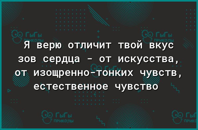 Я верю отличит твой вкус зов сердца от искусства ОТ ИЗОЩР6НН0Т0НКИХ ЧУВСТВ естественное ЧУВСТВО