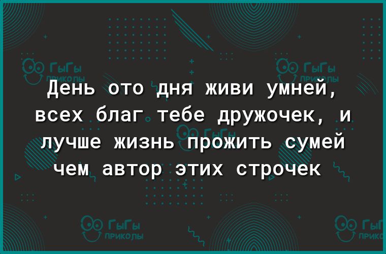 День ото дня живи умней всех благ тебе дружочек и лучше жизнь прожить сумей чем автор этих строчек