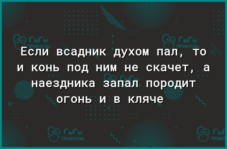 ЕСЛИ ВСЭДНИК дУХОМ пал ТО И КОНЬ ПОД НИМ не СКЭЧ6Т а наездника запал ПОРОДИТ ОГОНЬ И В кляче
