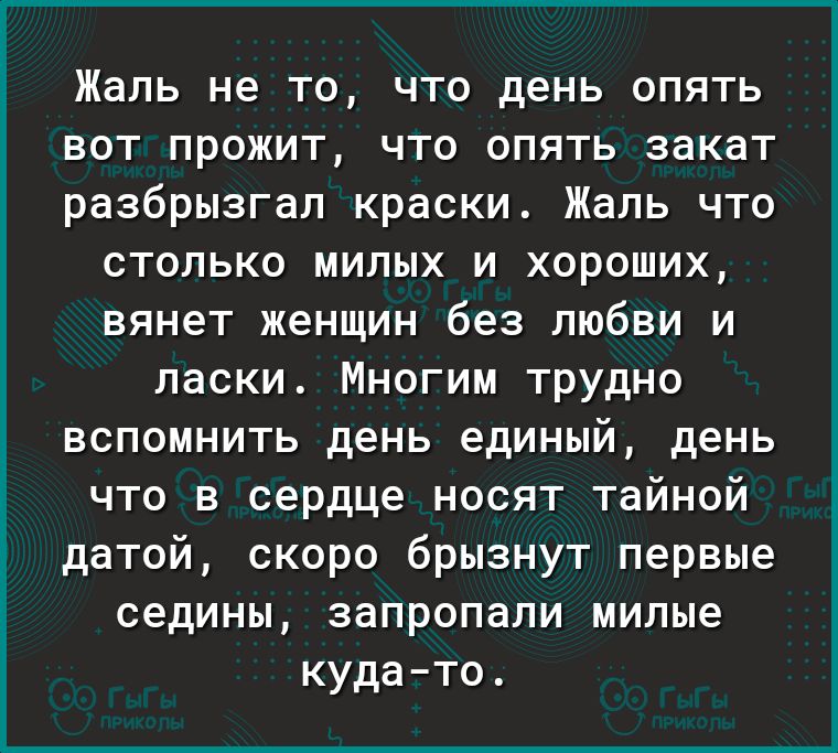 Жаль не то что день опять вот прожит что опять закат разбрызгал краски Жаль что столько милых и хороших вянет женщин без любви и ласки Многим трудно вспомнить день единый день что в сердце носят тайной датой скоро брызнут первые седины запропали милые кудато