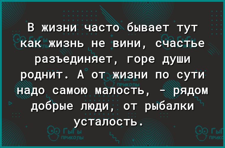 В ЖИЗНИ ЧдСТО бывает ТУТ как ЖИЗНЬ не ВИНИ счастье разъединяет горе дУШИ роднит А от жизни по сути надо самою малость рядом добрые люди от рыбалки усталость