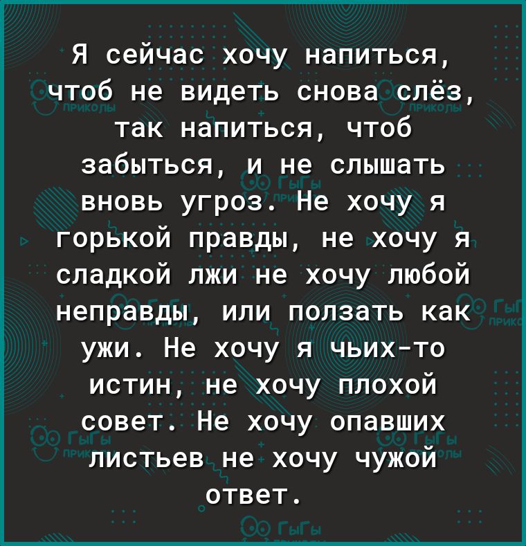 Я сейчас хочу напиться чтоб не видеть снова слёз так напиться чтоб забыться и не слышать вновь угроз Не хочу я горькой правды не хочу я сладкой лжи не хочу любой неправды или ползать как ужи Не хочу я чьихто истин не хочу плохой совет Не хочу опавших листьев не хочу чужой ответ