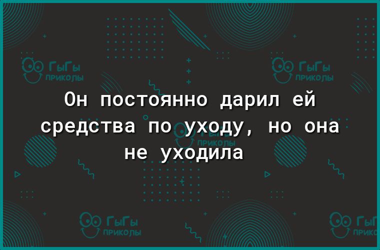 Он постоянно дарил ей средства ПО УХОДУ НО она не УХОДИЛд