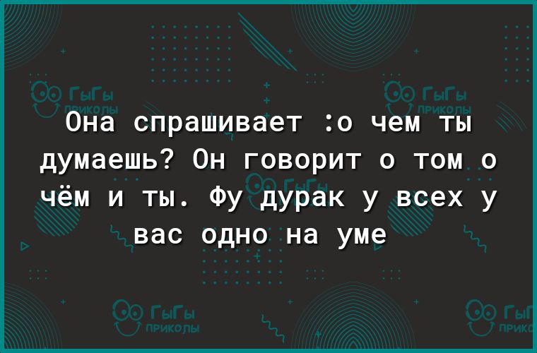 Она спрашивает о чем ты думаешь Он говорит о том о чём и ты Фу дурак у всех у вас одно на уме