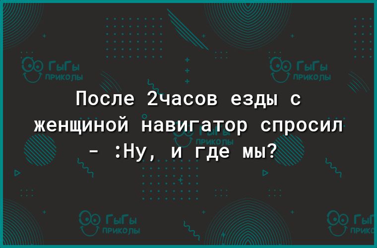 После 2часов езды с женщиной навигатор спросил Ну и где мы