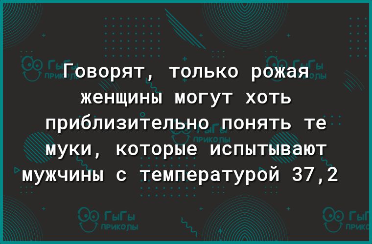 Говорят только рожая женщины могут хоть приблизительно понять те муки которые испытывают мужчины с температурой 372