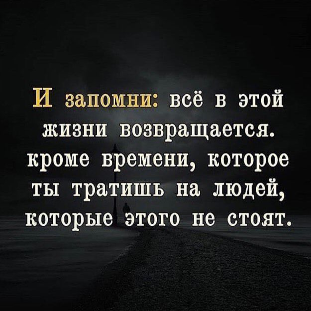 И запомни всё в этой жизни возвращается кроме времени которое ты тратишь на людей которые этого не стоят