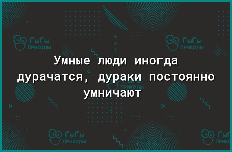 Умные люди иногда дурачатся дураки постоянно умничают