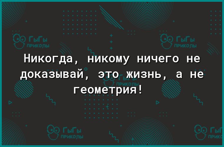 НИКОГДд НИКОМУ НИЧ6Г0 не доказывай это жизнь а не геометрия