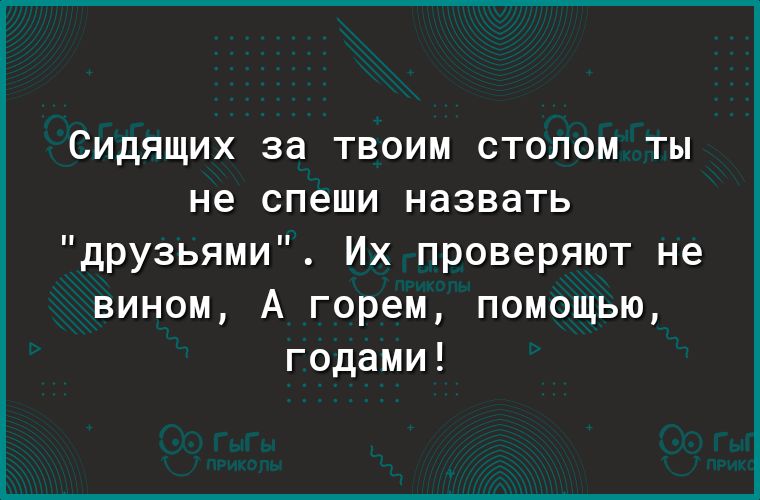 СИДЯЩИХ за ТВОИМ СТОЛОМ ТЫ не спеши НЭЗВЭТЬ друзьями Их проверяют не вином А горем помощью годами