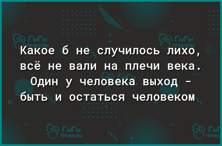 какое б не СЛУЧИЛОСЬ ПИХО ВСё не вали на плечи века Один у человека выход быть и остаться человеком