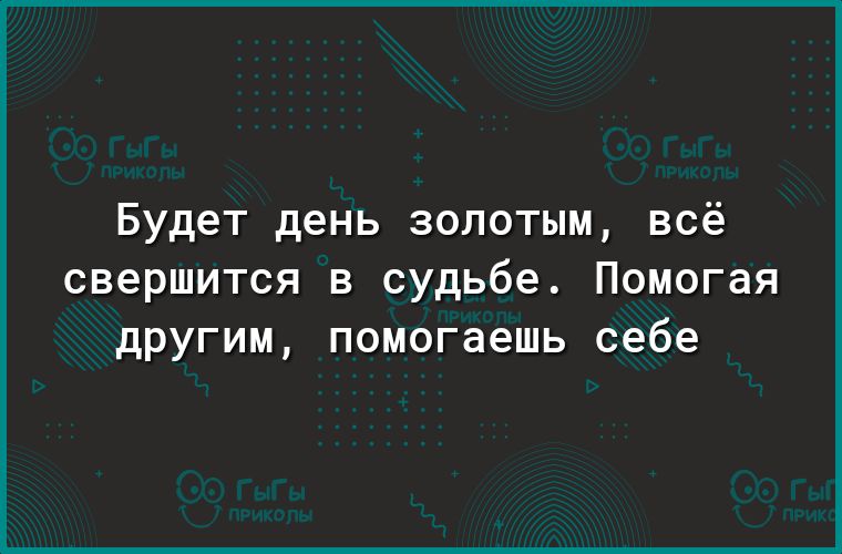 Будет день золотым всё свершится в судьбе Помогая другим помогаешь себе