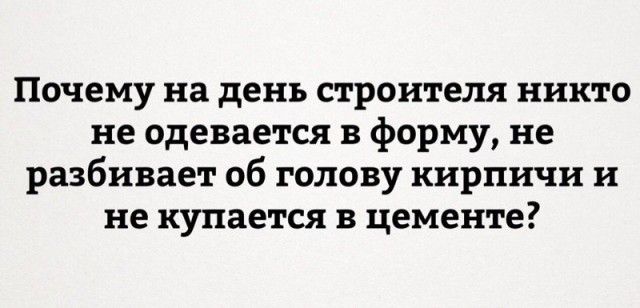Почему на день строителя никто не одевается в форму не разбивает об голову кирпичи и не купается в цементе
