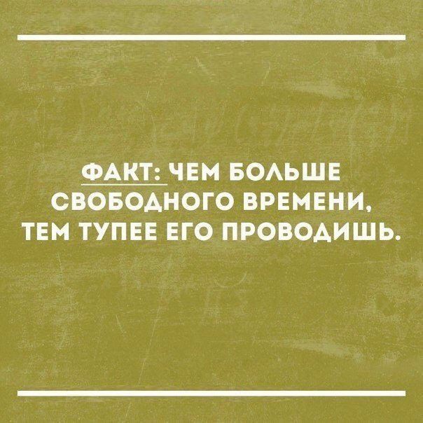 ФАКТ ЧЕМ БОАЬШЕ СВОБОДНОГО ВРЕМЕНИ ТЕМ ТУПЕЕ ЕГО ПРОВОАИШЬ