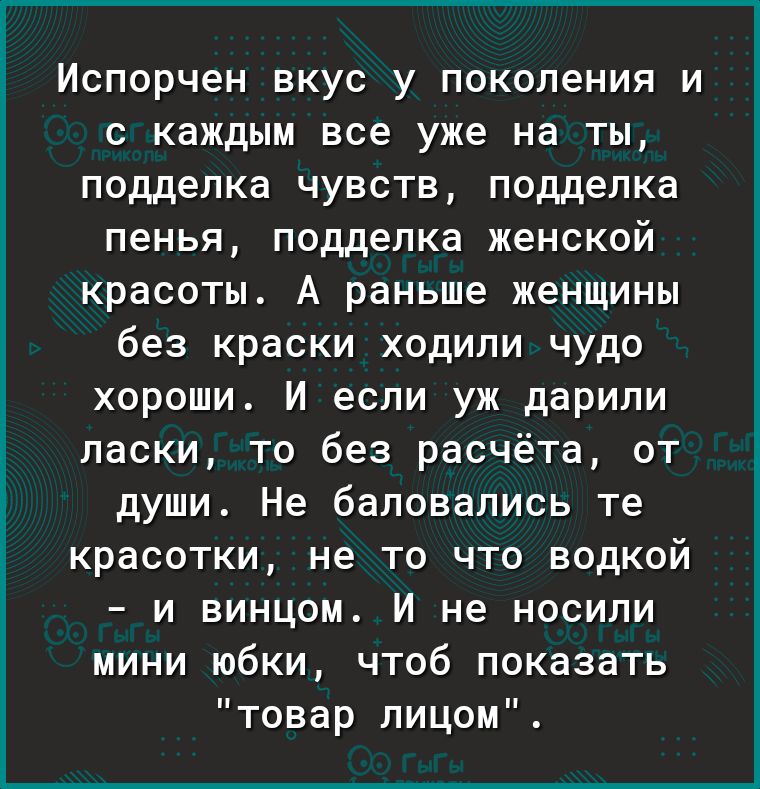 Испорчен вкус у поколения и с каждым все уже на ты подделка чувств подделка пенья подделка женской красоты А раньше женщины без краски ходили чудо хороши И если уж дарили ласки то без расчёта от души Не баловались те красотки не то что водкой и винцом И не носили мини юбки чтоб показать товар лицом