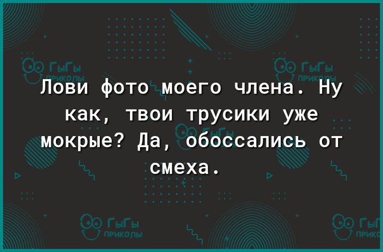 Лови фото моего члена Ну как твои трусики уже мокрые Да обоссались от смеха