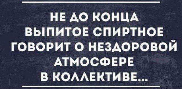 НЕ АО КОНЦА выпитов спиртнон говорит о нвздоровой АТМОСФЕРЕ в КОААЕКТИВЕ