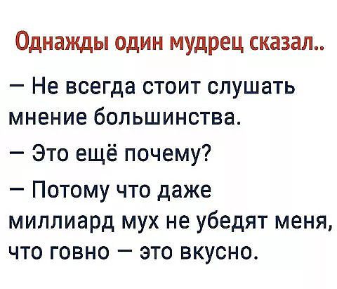 Однажды один мудрец сказал Не всегда стоит слушать мнение большинства Это ещё почему Потому что даже миллиард мух не убедят меня что говно это вкусно