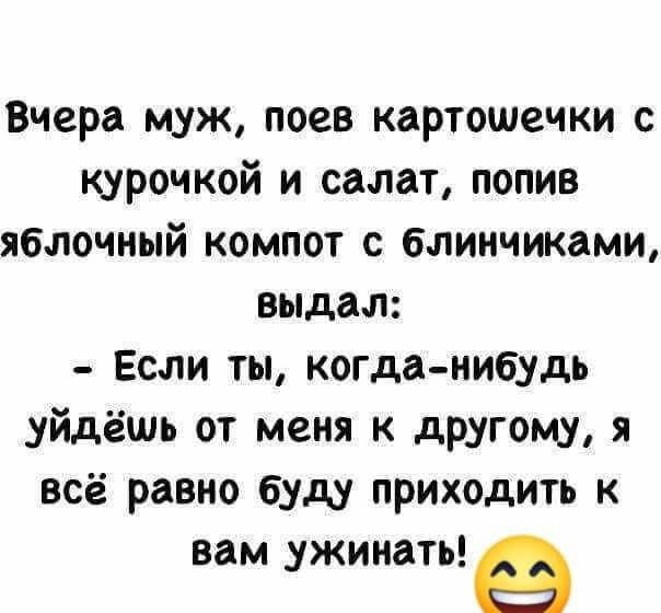 Вчера муж поев картошечки с курочкой и салат попив яблочный компот с блинчиками выдал Если ты когда нибудь уйдёшь от меня к другому я всё равно буду приходить к вам ужинать