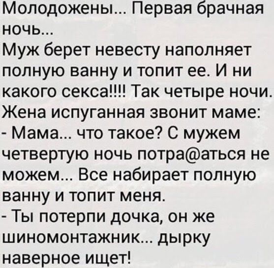 Молодожены Первая брачная ночь Муж берет невесту наполняет полную ванну и топит ее И ни какого секса Так четыре ночи Жена испуганная звонит маме Мама что такое С мужем четвертую ночь потрааться не можем Все набирает полную ванну и топит меня Ты потерпи дочка он же шиномонтажник дырку наверное ищет
