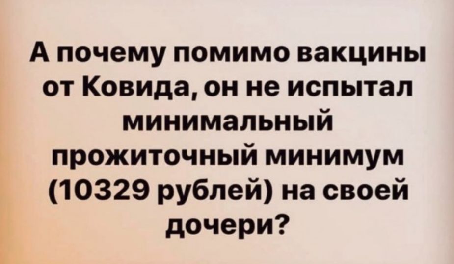 А почему помимо вакцины от Ковида он не испытал минимальный прожиточный минимум 10329 рублей на своей дочери