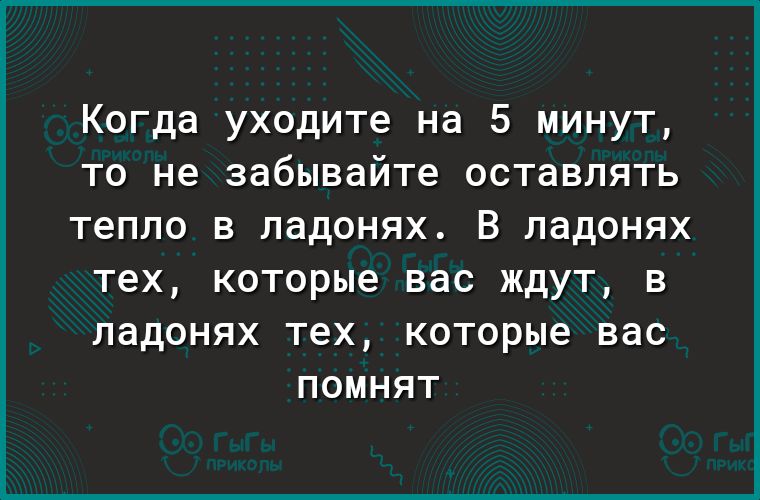 Когда уходите на 5 минут то не забывайте оставлять тепло в ладонях В ладонях тех которые вас ЖДУТ В ПддОНЯХ тех которые вас ПОМНЯТ