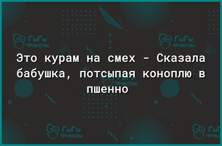 Это курам на смех Сказала бабушка потсыпая коноплю в пшенно