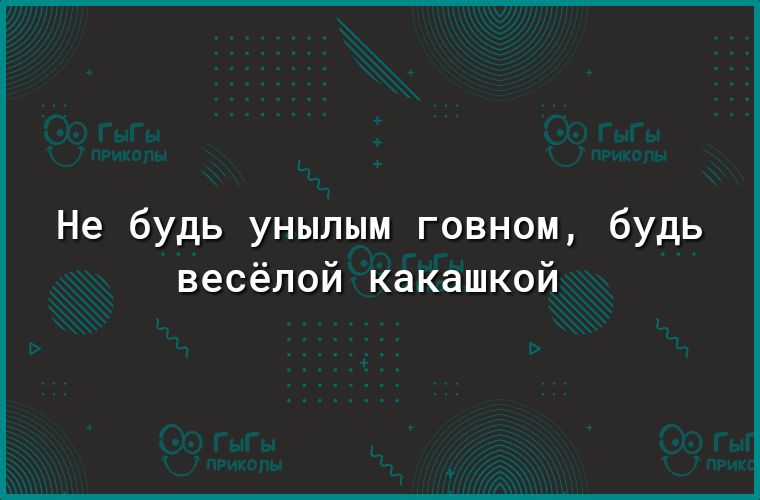 Не будь унылым говном будь весёлой какашкой