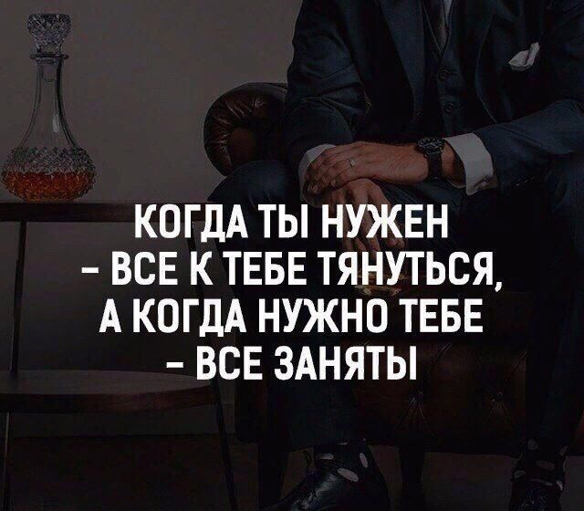 КОГДА ТЫ НУЖЕН ВСЕ К ТЕБЕ ТЯНУТЬСЯ А КОГДА НУЖНО ТЕБЕ ВСЕ ЗАНЯТЫ