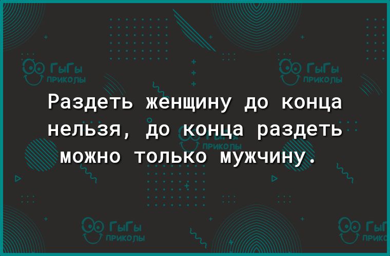 Раздеть женщину до конца нельзя до конца раздеть МОЖНО ТОЛЬКО МУЖЧИНУ