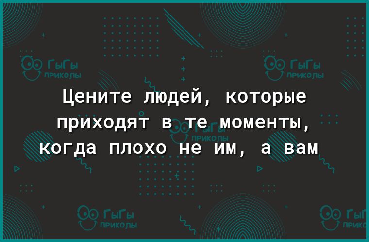 Цените людей которые ПРИХОДЯТ В те МОМ6НТЫ когда ПЛОХО не ИМ а вам