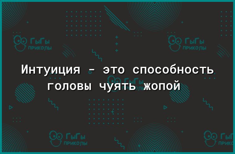 ИНТУИЦИЯ _ ЭТО СПОСООНОСТЬ ГОЛОВЫ ЧУЯТЬ ЖОПОЙ