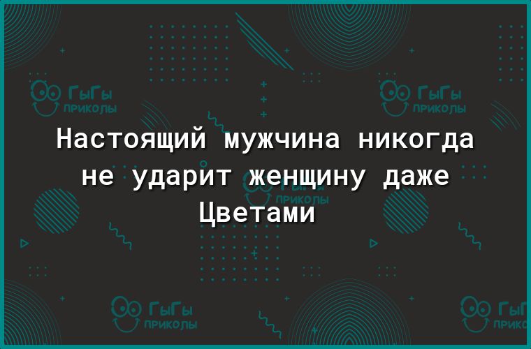 Настоящий мужчина никогда не ударит женщину даже Цветами