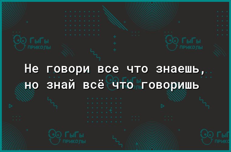 Не ГОВОРИ все ЧТО знаешь но знай всё что говоришь