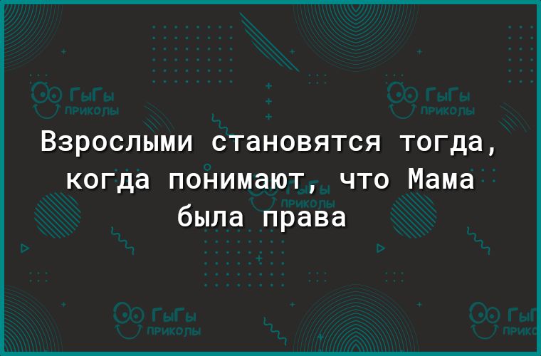 ВЗРОСПЫМИ СТаНОВЯТСЯ ТОГДд когда понимают что Мама была права