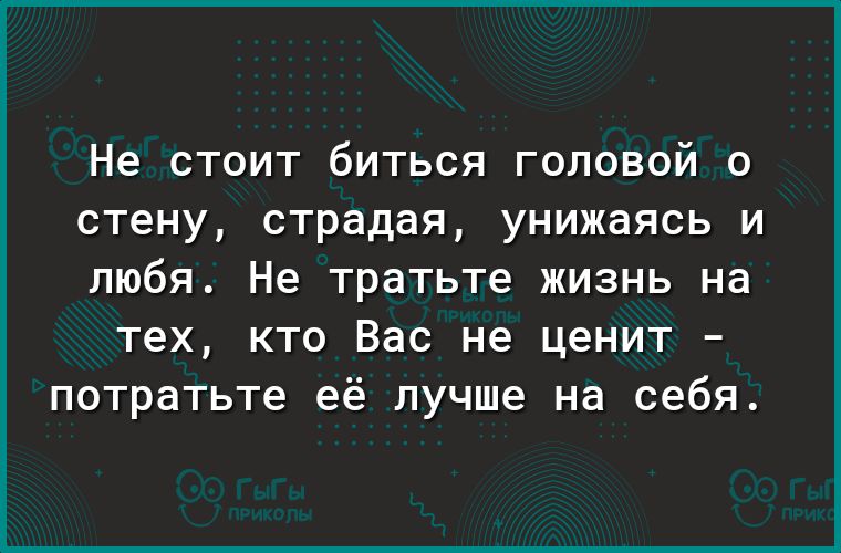 Не СТОИТ бИТЬСЯ ГОЛОВОЙ 0 стену СТРЭДЭЯ УНИЖЭЯСЬ И любя Не тратьте жизнь на тех кто Вас не ценит потратьте её лучше на себя