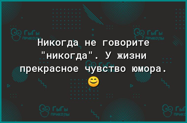 Никогда не говорите никогда У жизни прекрасное чувство юмора