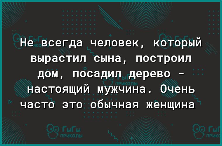 Не всегда человек КОТОРЫЙ ВЫРдСТИП СЫНд ПОСТРОИП дом посадил дерево настоящий мужчина Очень часто это обычная женщина
