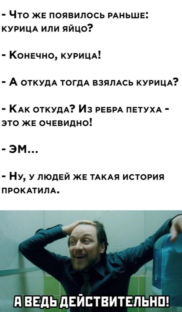 Что же появилось РАНЬШЕ КУРИЦА или яйцо Конечно КУРИЦА А ОТКУДА тогдА взямсь КУРИЦА КАК откудА Из РЕБРА ПЕТУХА это же очевидно ЭМ НУ У людей ЖЕ ТАКАЯ история ПРОКАТИЛА _ д ВЕДЁДАЕИЕТВИТЕПЬНП