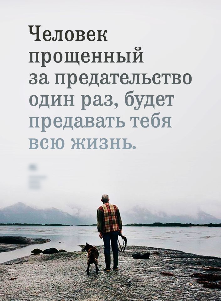 Человек прощенный за предательство один раз будет предавать тебя ВСЮ ЖИЗНЬ
