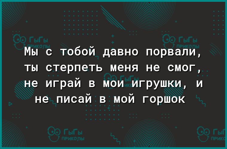 Мы с тобой давно порвали ты стерпеть меня не смог не играй в мои игрушки и не писай в мой горшок