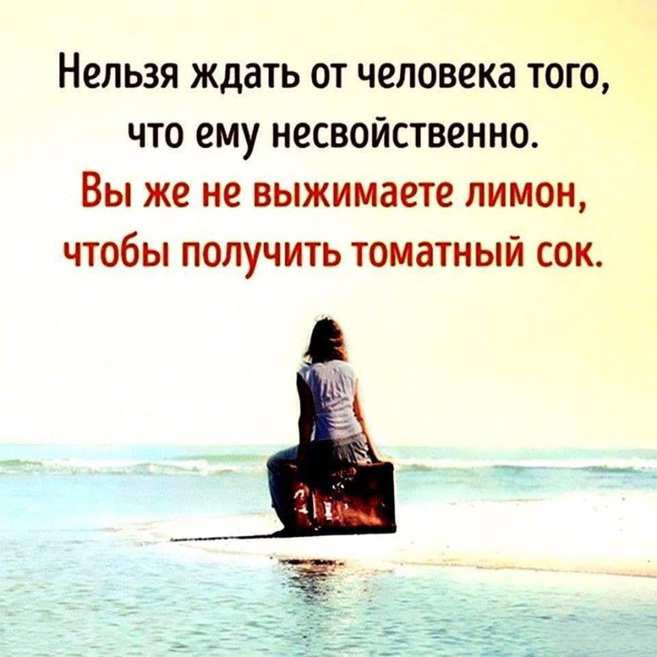 Нельзя ждать от человека того что ему несвойственно Вы же не выжимаете лимон чтобы получить томатный сок